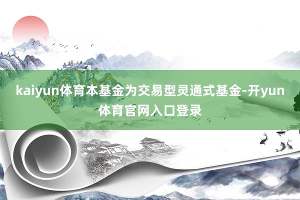 kaiyun体育本基金为交易型灵通式基金-开yun体育官网入口登录