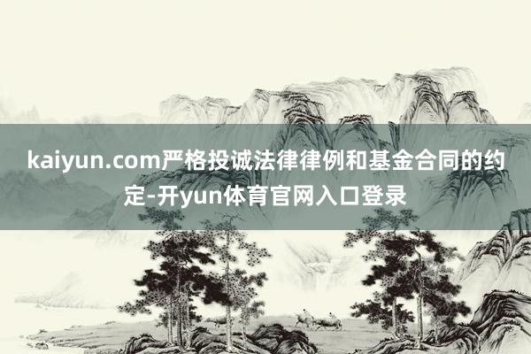 kaiyun.com严格投诚法律律例和基金合同的约定-开yun体育官网入口登录