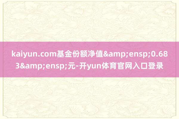 kaiyun.com基金份额净值 0.683 元-开yun体育官网入口登录