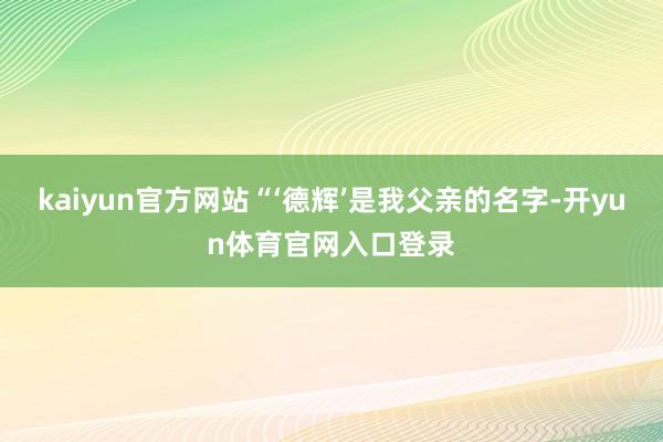 kaiyun官方网站“‘德辉’是我父亲的名字-开yun体育官网入口登录