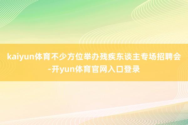 kaiyun体育不少方位举办残疾东谈主专场招聘会-开yun体育官网入口登录