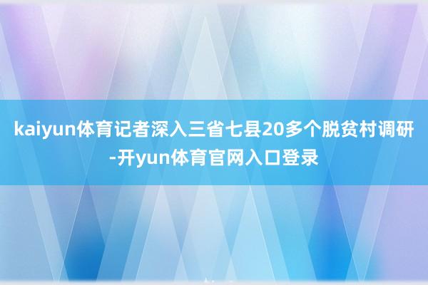 kaiyun体育记者深入三省七县20多个脱贫村调研-开yun体育官网入口登录