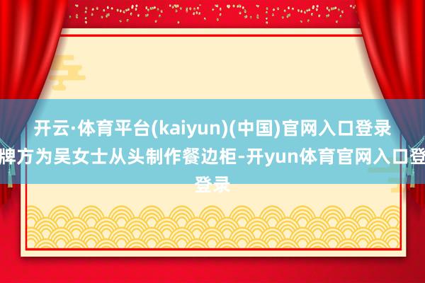 开云·体育平台(kaiyun)(中国)官网入口登录品牌方为吴女士从头制作餐边柜-开yun体育官网入口登录