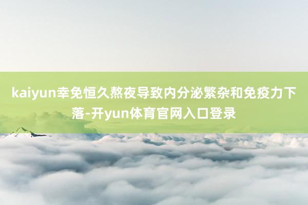 kaiyun幸免恒久熬夜导致内分泌繁杂和免疫力下落-开yun体育官网入口登录