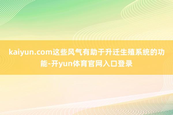 kaiyun.com这些风气有助于升迁生殖系统的功能-开yun体育官网入口登录
