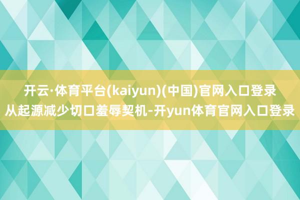 开云·体育平台(kaiyun)(中国)官网入口登录从起源减少切口羞辱契机-开yun体育官网入口登录