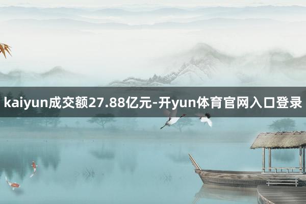 kaiyun成交额27.88亿元-开yun体育官网入口登录
