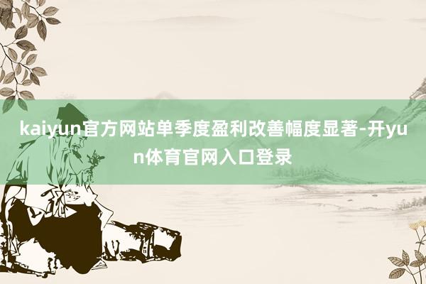 kaiyun官方网站单季度盈利改善幅度显著-开yun体育官网入口登录