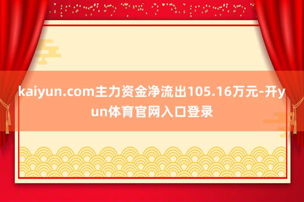 kaiyun.com主力资金净流出105.16万元-开yun体育官网入口登录