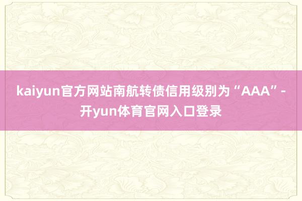 kaiyun官方网站南航转债信用级别为“AAA”-开yun体育官网入口登录
