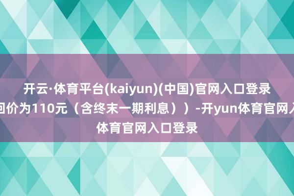 开云·体育平台(kaiyun)(中国)官网入口登录到期赎回价为110元（含终末一期利息））-开yun体育官网入口登录