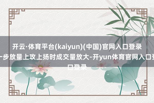 开云·体育平台(kaiyun)(中国)官网入口登录进一步放量上攻上扬时成交量放大-开yun体育官网入口登录