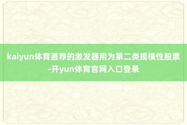 kaiyun体育遴荐的激发器用为第二类规模性股票-开yun体育官网入口登录