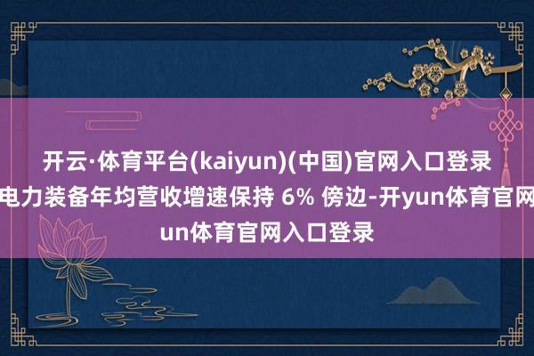 开云·体育平台(kaiyun)(中国)官网入口登录一是传统电力装备年均营收增速保持 6% 傍边-开yun体育官网入口登录