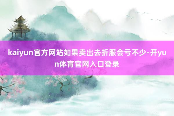 kaiyun官方网站如果卖出去折服会亏不少-开yun体育官网入口登录