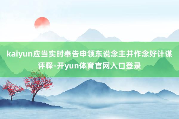 kaiyun应当实时奉告申领东说念主并作念好计谋评释-开yun体育官网入口登录