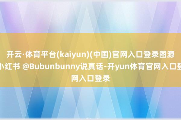 开云·体育平台(kaiyun)(中国)官网入口登录图源于小红书 @Bubunbunny说真话-开yun体育官网入口登录