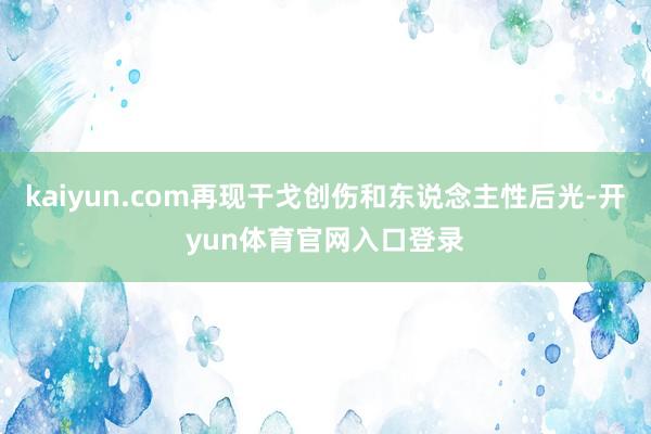 kaiyun.com再现干戈创伤和东说念主性后光-开yun体育官网入口登录