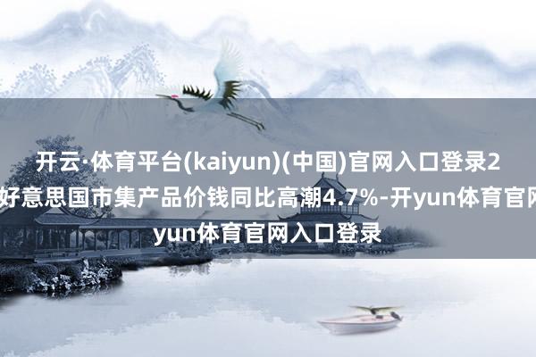 开云·体育平台(kaiyun)(中国)官网入口登录2025年8月好意思国市集产品价钱同比高潮4.7%-开yun体育官网入口登录