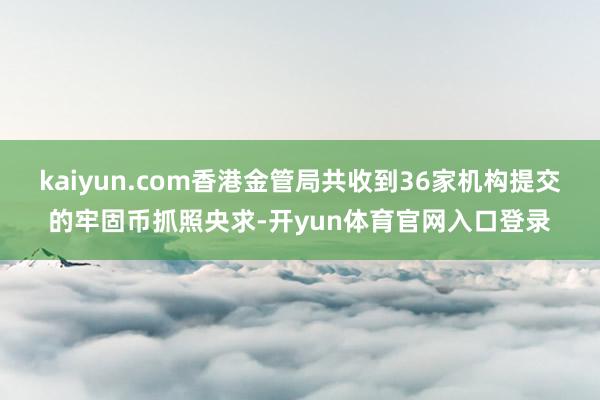 kaiyun.com香港金管局共收到36家机构提交的牢固币抓照央求-开yun体育官网入口登录