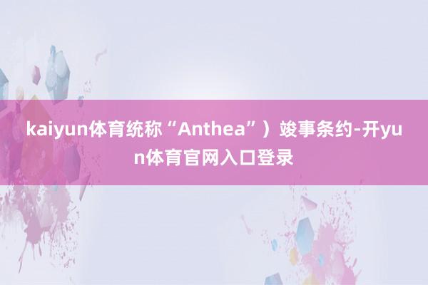 kaiyun体育统称“Anthea”）竣事条约-开yun体育官网入口登录