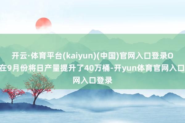 开云·体育平台(kaiyun)(中国)官网入口登录OPEC在9月份将日产量提升了40万桶-开yun体育官网入口登录