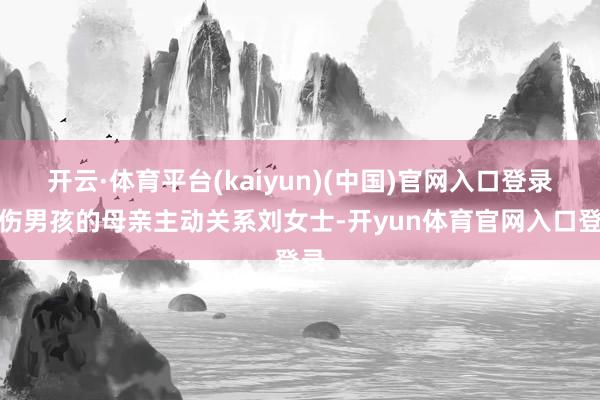 开云·体育平台(kaiyun)(中国)官网入口登录受伤男孩的母亲主动关系刘女士-开yun体育官网入口登录