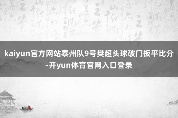 kaiyun官方网站泰州队9号樊超头球破门扳平比分-开yun体育官网入口登录