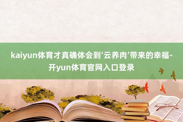 kaiyun体育才真确体会到‘云养肉’带来的幸福-开yun体育官网入口登录