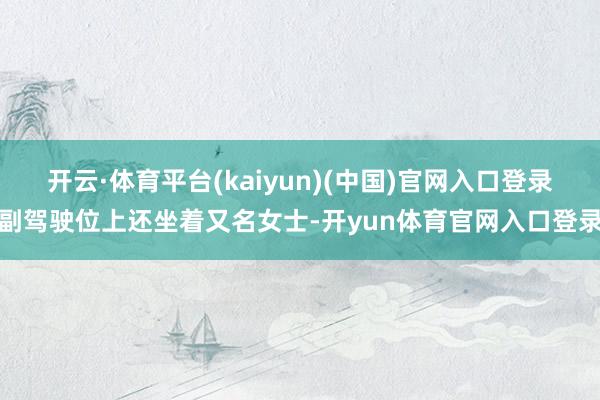 开云·体育平台(kaiyun)(中国)官网入口登录副驾驶位上还坐着又名女士-开yun体育官网入口登录