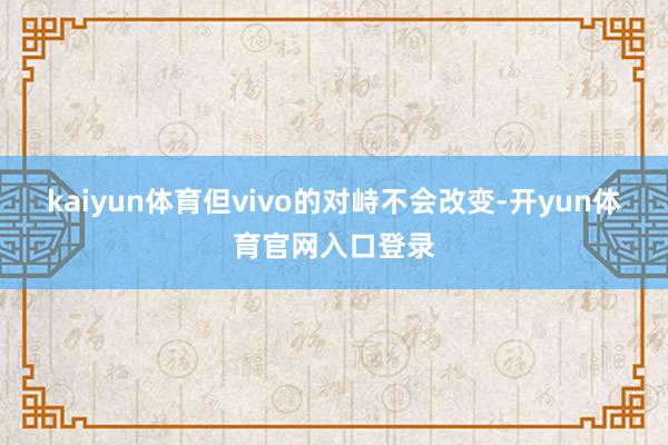 kaiyun体育但vivo的对峙不会改变-开yun体育官网入口登录