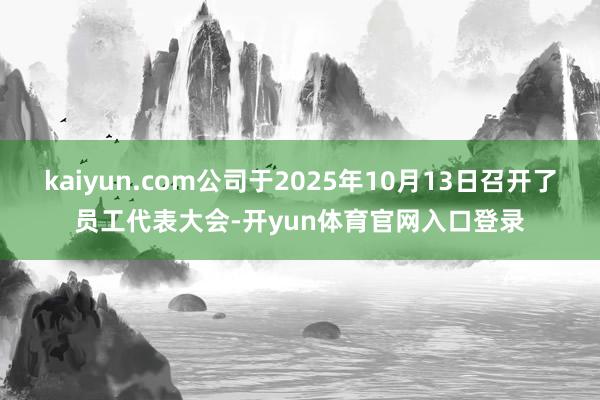 kaiyun.com公司于2025年10月13日召开了员工代表大会-开yun体育官网入口登录