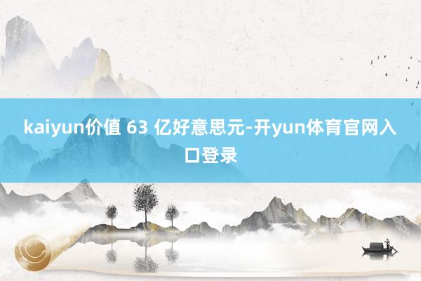 kaiyun价值 63 亿好意思元-开yun体育官网入口登录