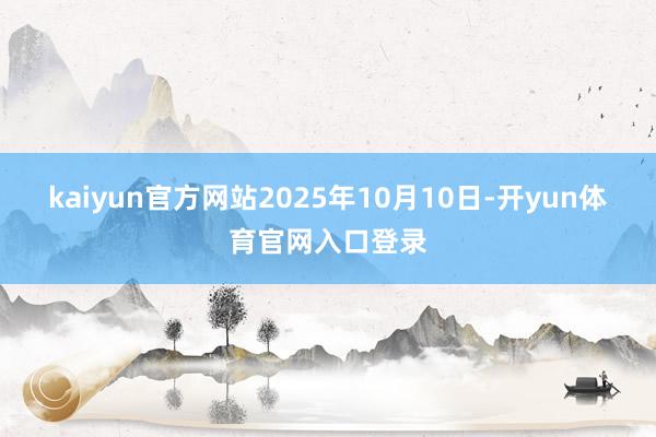 kaiyun官方网站2025年10月10日-开yun体育官网入口登录