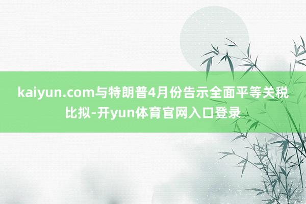 kaiyun.com　　与特朗普4月份告示全面平等关税比拟-开yun体育官网入口登录