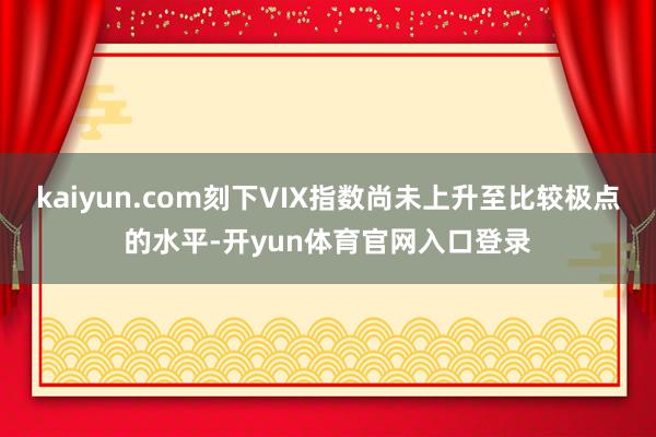 kaiyun.com刻下VIX指数尚未上升至比较极点的水平-开yun体育官网入口登录