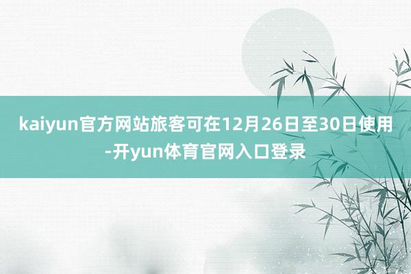 kaiyun官方网站旅客可在12月26日至30日使用-开yun体育官网入口登录