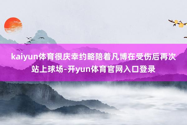 kaiyun体育　　很庆幸约略陪着凡博在受伤后再次站上球场-开yun体育官网入口登录