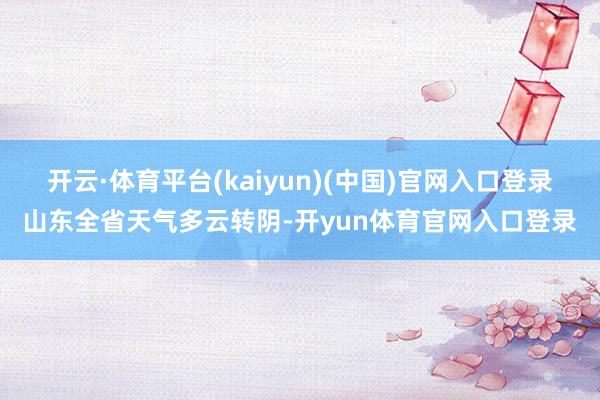 开云·体育平台(kaiyun)(中国)官网入口登录山东全省天气多云转阴-开yun体育官网入口登录