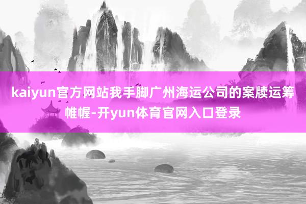kaiyun官方网站我手脚广州海运公司的案牍运筹帷幄-开yun体育官网入口登录
