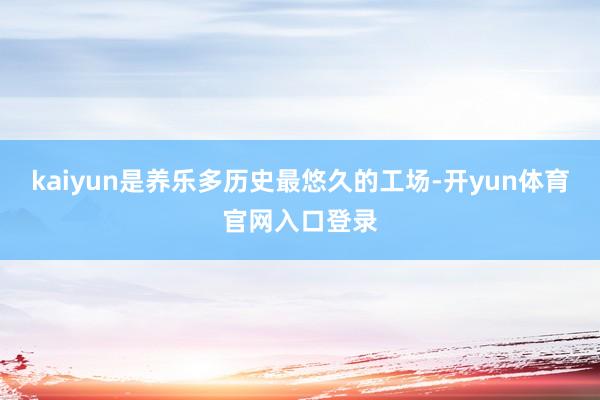 kaiyun是养乐多历史最悠久的工场-开yun体育官网入口登录