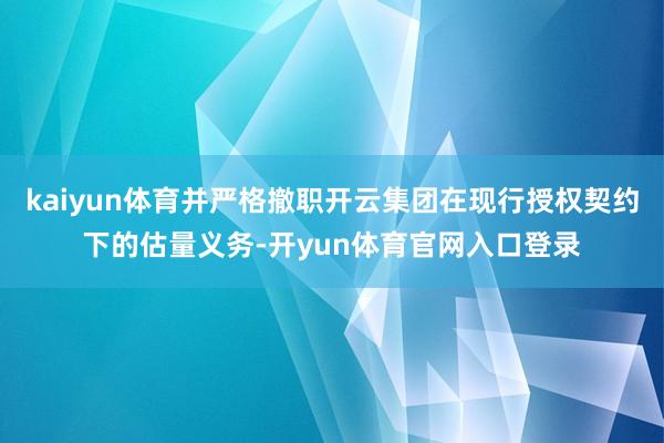 kaiyun体育并严格撤职开云集团在现行授权契约下的估量义务-开yun体育官网入口登录
