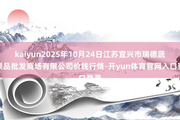 kaiyun2025年10月24日江苏宜兴市瑞德蔬菜果品批发商场有限公司价钱行情-开yun体育官网入口登录