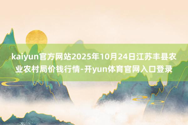 kaiyun官方网站2025年10月24日江苏丰县农业农村局价钱行情-开yun体育官网入口登录