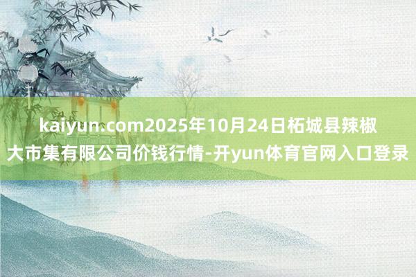 kaiyun.com2025年10月24日柘城县辣椒大市集有限公司价钱行情-开yun体育官网入口登录