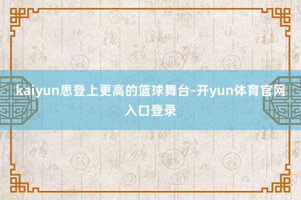kaiyun思登上更高的篮球舞台-开yun体育官网入口登录