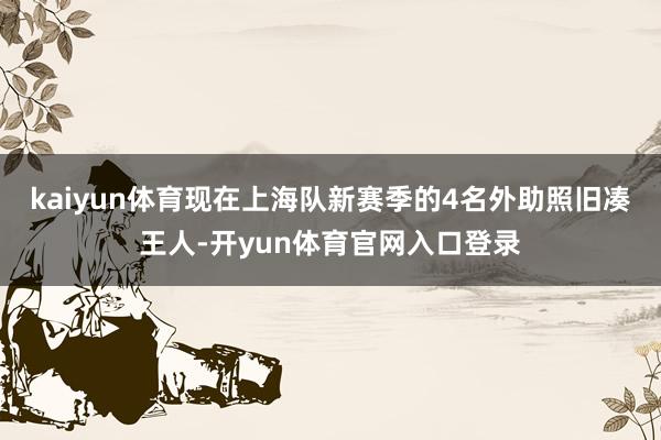 kaiyun体育现在上海队新赛季的4名外助照旧凑王人-开yun体育官网入口登录
