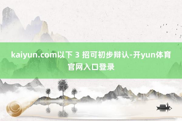 kaiyun.com以下 3 招可初步辩认-开yun体育官网入口登录