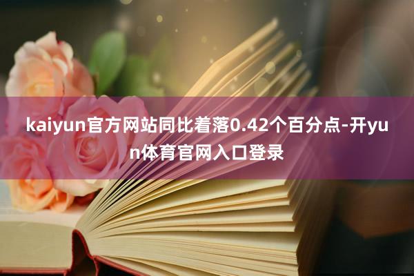 kaiyun官方网站同比着落0.42个百分点-开yun体育官网入口登录