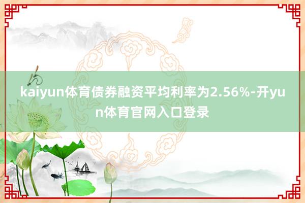kaiyun体育债券融资平均利率为2.56%-开yun体育官网入口登录